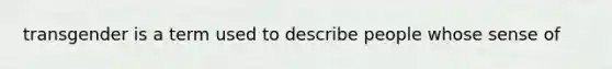 transgender is a term used to describe people whose sense of