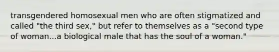 transgendered homosexual men who are often stigmatized and called "the third sex," but refer to themselves as a "second type of woman...a biological male that has the soul of a woman."