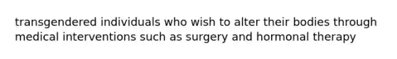 transgendered individuals who wish to alter their bodies through medical interventions such as surgery and hormonal therapy