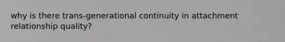 why is there trans-generational continuity in attachment relationship quality?