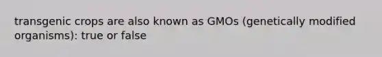 transgenic crops are also known as GMOs (genetically modified organisms): true or false