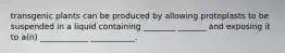 transgenic plants can be produced by allowing protoplasts to be suspended in a liquid containing ________ _______ and exposing it to a(n) ____________ ___________.