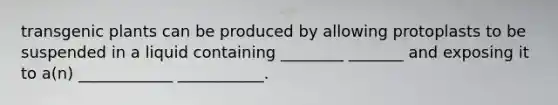 transgenic plants can be produced by allowing protoplasts to be suspended in a liquid containing ________ _______ and exposing it to a(n) ____________ ___________.