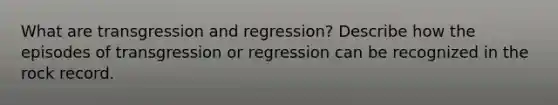 What are transgression and regression? Describe how the episodes of transgression or regression can be recognized in the rock record.