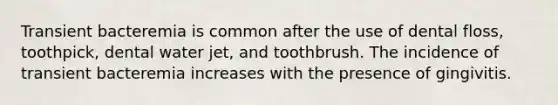 Transient bacteremia is common after the use of dental floss, toothpick, dental water jet, and toothbrush. The incidence of transient bacteremia increases with the presence of gingivitis.