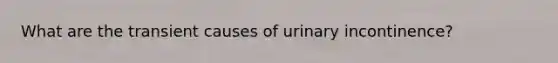 What are the transient causes of urinary incontinence?