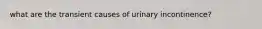 what are the transient causes of urinary incontinence?