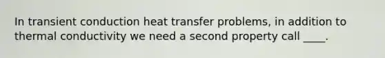 In transient conduction heat transfer problems, in addition to thermal conductivity we need a second property call ____.