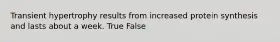 Transient hypertrophy results from increased protein synthesis and lasts about a week. True False