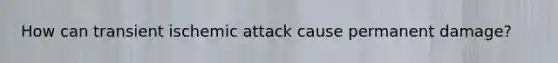 How can transient ischemic attack cause permanent damage?