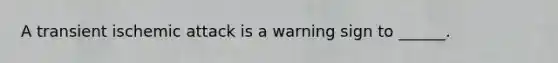 A transient ischemic attack is a warning sign to ______.