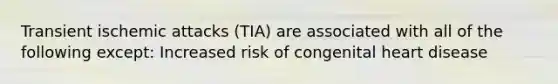 Transient ischemic attacks (TIA) are associated with all of the following except: Increased risk of congenital heart disease