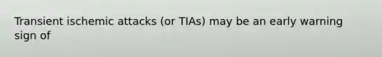 Transient ischemic attacks (or TIAs) may be an early warning sign of