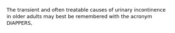 The transient and often treatable causes of urinary incontinence in older adults may best be remembered with the acronym DIAPPERS,