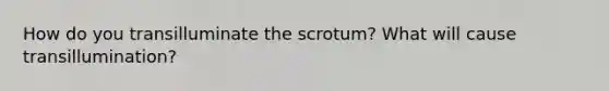 How do you transilluminate the scrotum? What will cause transillumination?