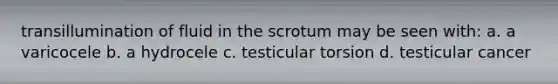 transillumination of fluid in the scrotum may be seen with: a. a varicocele b. a hydrocele c. testicular torsion d. testicular cancer