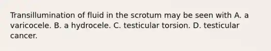 Transillumination of fluid in the scrotum may be seen with A. a varicocele. B. a hydrocele. C. testicular torsion. D. testicular cancer.