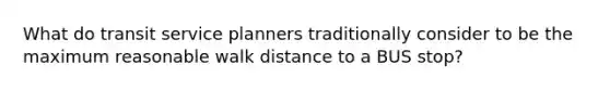 What do transit service planners traditionally consider to be the maximum reasonable walk distance to a BUS stop?