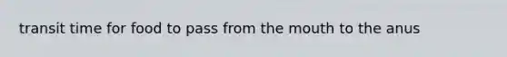 transit time for food to pass from the mouth to the anus