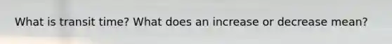 What is transit time? What does an increase or decrease mean?