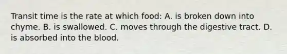 Transit time is the rate at which food: A. is broken down into chyme. B. is swallowed. C. moves through the digestive tract. D. is absorbed into the blood.