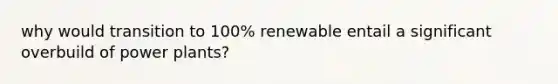 why would transition to 100% renewable entail a significant overbuild of power plants?