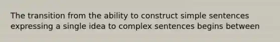 The transition from the ability to construct simple sentences expressing a single idea to complex sentences begins between