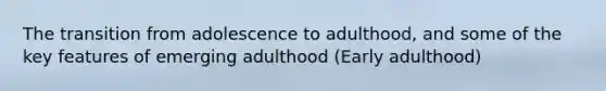 The transition from adolescence to adulthood, and some of the key features of emerging adulthood (Early adulthood)