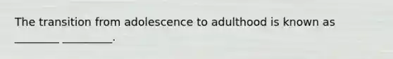 The transition from adolescence to adulthood is known as ________ _________.