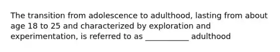 The transition from adolescence to adulthood, lasting from about age 18 to 25 and characterized by exploration and experimentation, is referred to as ___________ adulthood