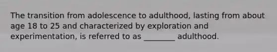 The transition from adolescence to adulthood, lasting from about age 18 to 25 and characterized by exploration and experimentation, is referred to as ________ adulthood.