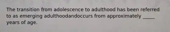 The transition from adolescence to adulthood has been referred to as emerging adulthoodandoccurs from approximately _____ years of age.