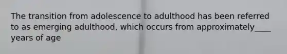 The transition from adolescence to adulthood has been referred to as emerging adulthood, which occurs from approximately____ years of age