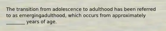 The transition from adolescence to adulthood has been referred to as emergingadulthood, which occurs from approximately ________ years of age.