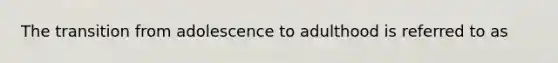 The transition from adolescence to adulthood is referred to as