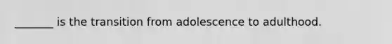 _______ is the transition from adolescence to adulthood.