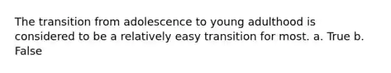 The transition from adolescence to young adulthood is considered to be a relatively easy transition for most. a. True b. False