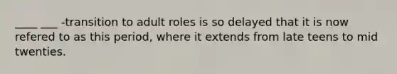 ____ ___ -transition to adult roles is so delayed that it is now refered to as this period, where it extends from late teens to mid twenties.