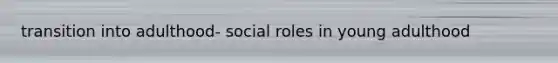 transition into adulthood- social roles in young adulthood