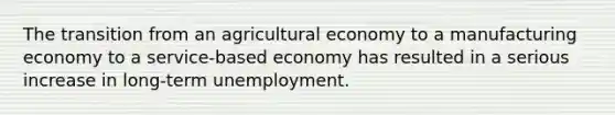 The transition from an agricultural economy to a manufacturing economy to a service-based economy has resulted in a serious increase in long-term unemployment.