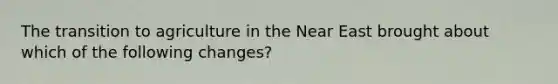 The transition to agriculture in the Near East brought about which of the following changes?