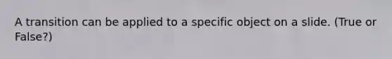 A transition can be applied to a specific object on a slide. (True or False?)