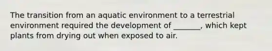 The transition from an aquatic environment to a terrestrial environment required the development of _______, which kept plants from drying out when exposed to air.