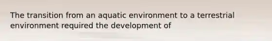 The transition from an aquatic environment to a terrestrial environment required the development of