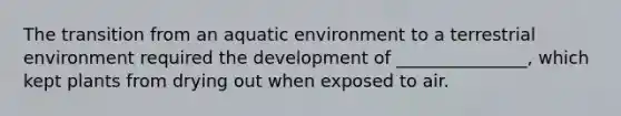 The transition from an aquatic environment to a terrestrial environment required the development of _______________, which kept plants from drying out when exposed to air.