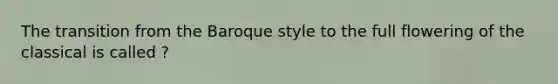 The transition from the Baroque style to the full flowering of the classical is called ?