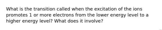 What is the transition called when the excitation of the ions promotes 1 or more electrons from the lower energy level to a higher energy level? What does it involve?