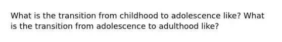 What is the transition from childhood to adolescence like? What is the transition from adolescence to adulthood like?