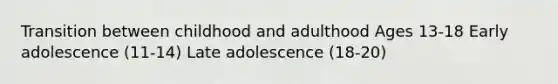 Transition between childhood and adulthood Ages 13-18 Early adolescence (11-14) Late adolescence (18-20)