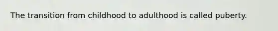 The transition from childhood to adulthood is called puberty.